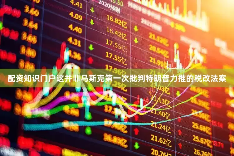 配资知识门户这并非马斯克第一次批判特朗普力推的税改法案