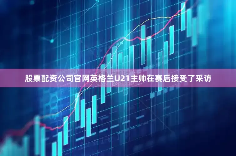 股票配资公司官网英格兰U21主帅在赛后接受了采访