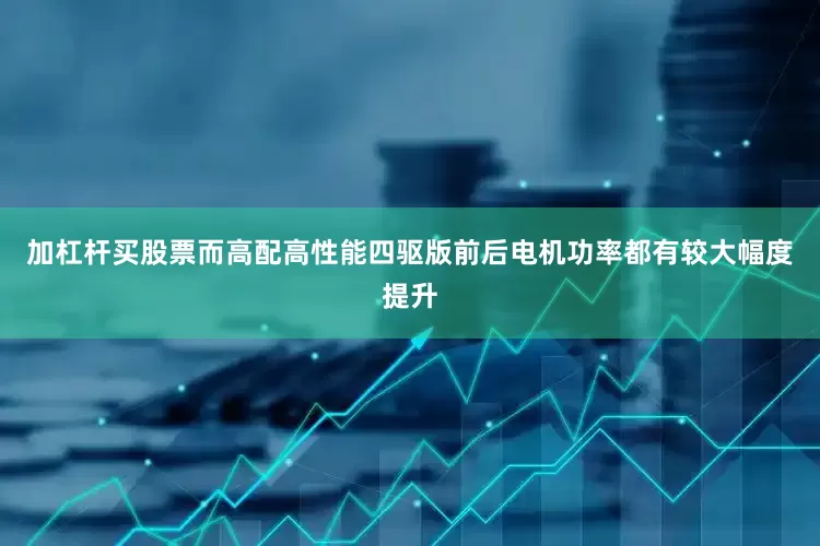 加杠杆买股票而高配高性能四驱版前后电机功率都有较大幅度提升