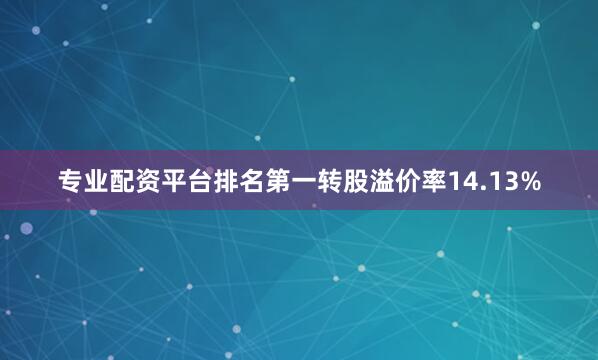 专业配资平台排名第一转股溢价率14.13%