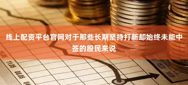 线上配资平台官网对于那些长期坚持打新却始终未能中签的股民来说