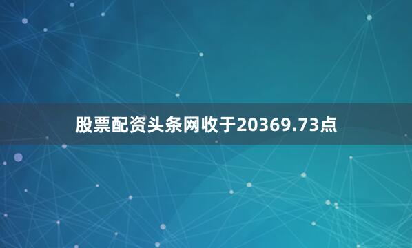股票配资头条网收于20369.73点
