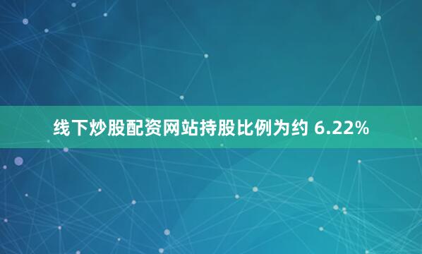 线下炒股配资网站持股比例为约 6.22%