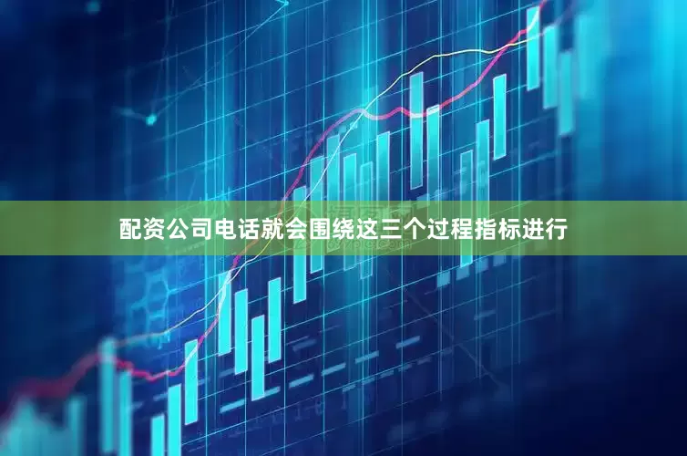 配资公司电话就会围绕这三个过程指标进行