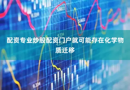 配资专业炒股配资门户就可能存在化学物质迁移