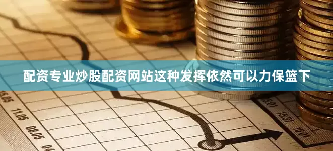 配资专业炒股配资网站这种发挥依然可以力保篮下