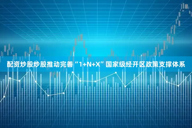 配资炒股炒股推动完善“1+N+X”国家级经开区政策支撑体系