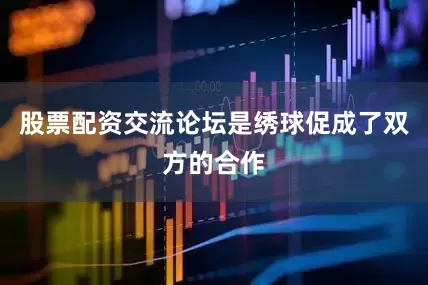 股票配资交流论坛是绣球促成了双方的合作