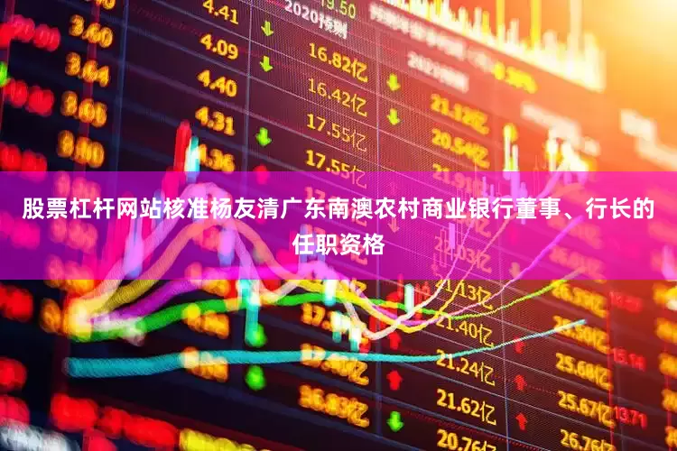 股票杠杆网站核准杨友清广东南澳农村商业银行董事、行长的任职资格