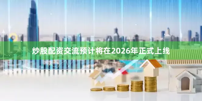 炒股配资交流预计将在2026年正式上线