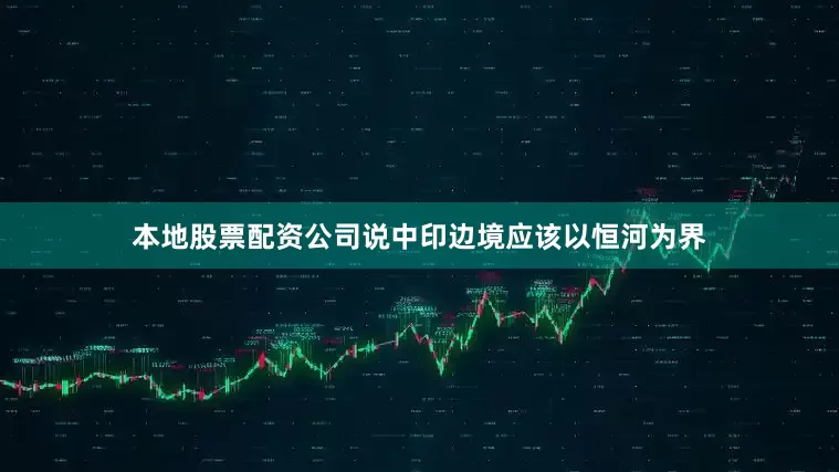 本地股票配资公司说中印边境应该以恒河为界