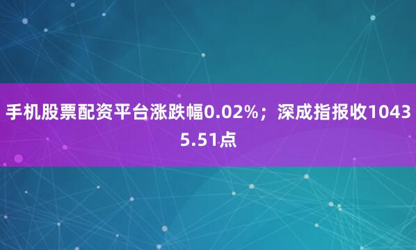 手机股票配资平台涨跌幅0.02%；深成指报收10435.51点