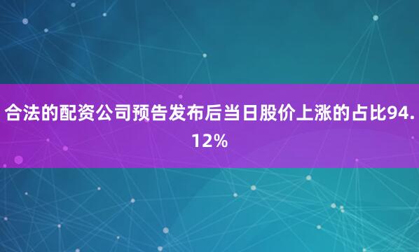 合法的配资公司预告发布后当日股价上涨的占比94.12%