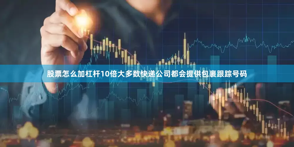 股票怎么加杠杆10倍大多数快递公司都会提供包裹跟踪号码