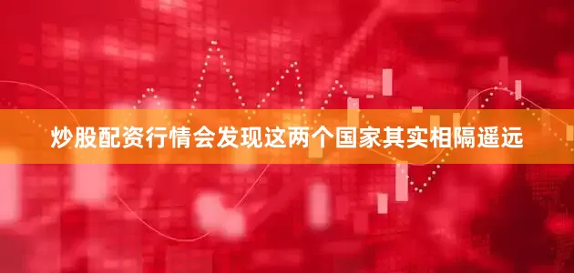 炒股配资行情会发现这两个国家其实相隔遥远