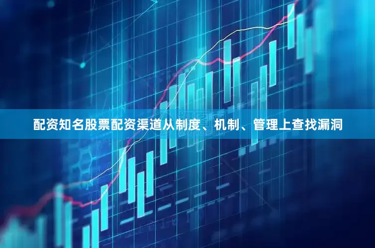 配资知名股票配资渠道从制度、机制、管理上查找漏洞