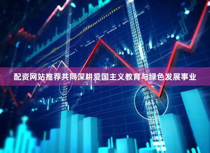 配资网站推荐共同深耕爱国主义教育与绿色发展事业