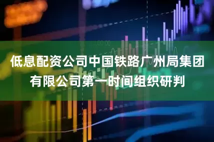 低息配资公司中国铁路广州局集团有限公司第一时间组织研判