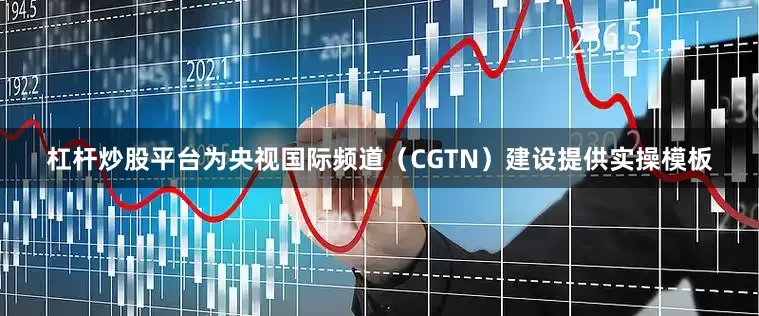 杠杆炒股平台为央视国际频道（CGTN）建设提供实操模板
