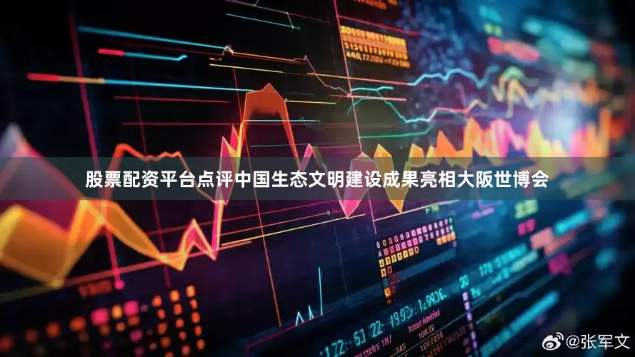 股票配资平台点评中国生态文明建设成果亮相大阪世博会
