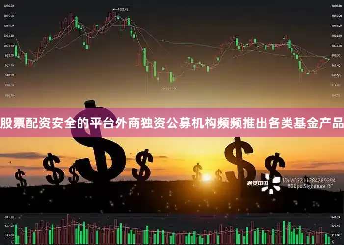 股票配资安全的平台外商独资公募机构频频推出各类基金产品