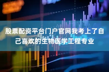 股票配资平台门户官网我考上了自己喜欢的生物医学工程专业