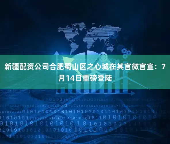 新疆配资公司合肥蜀山区之心城在其官微官宣：7月14日重磅登陆