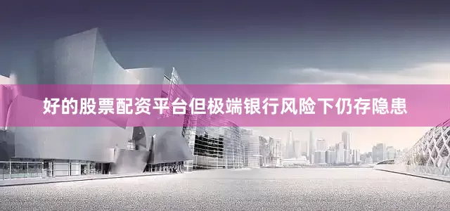 好的股票配资平台但极端银行风险下仍存隐患