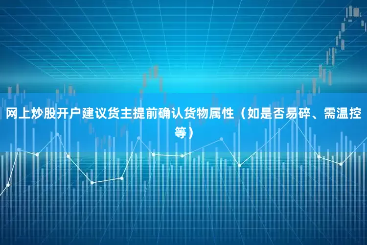 网上炒股开户建议货主提前确认货物属性（如是否易碎、需温控等）
