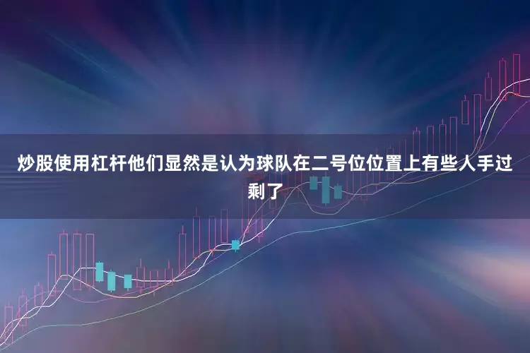 炒股使用杠杆他们显然是认为球队在二号位位置上有些人手过剩了