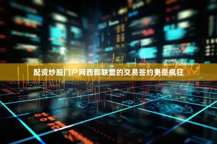 配资炒股门户网西部联盟的交易签约更是疯狂