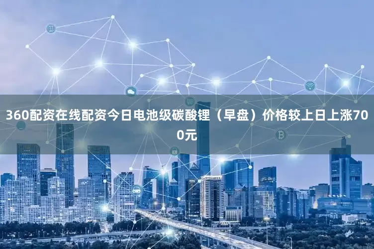 360配资在线配资今日电池级碳酸锂（早盘）价格较上日上涨700元