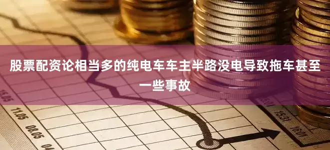 股票配资论相当多的纯电车车主半路没电导致拖车甚至一些事故