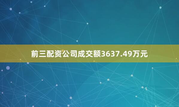 前三配资公司成交额3637.49万元