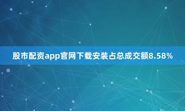股市配资app官网下载安装占总成交额8.58%