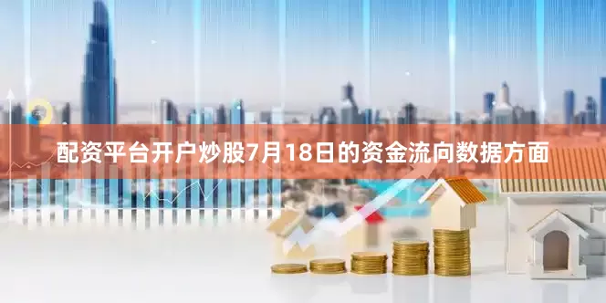 配资平台开户炒股7月18日的资金流向数据方面