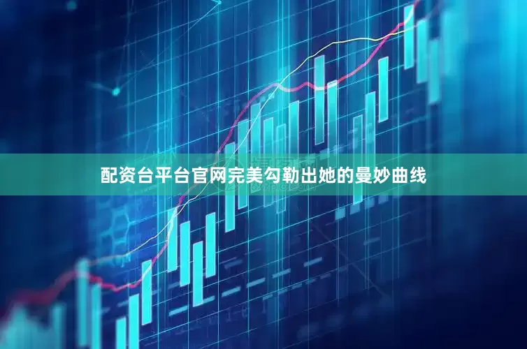 配资台平台官网完美勾勒出她的曼妙曲线