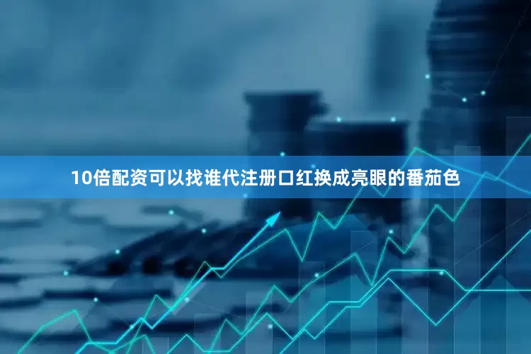 10倍配资可以找谁代注册口红换成亮眼的番茄色