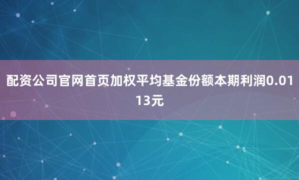 配资公司官网首页加权平均基金份额本期利润0.0113元