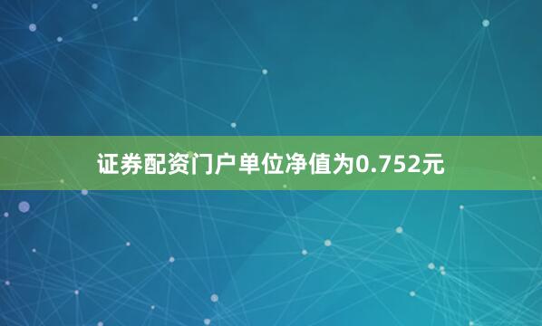 证券配资门户单位净值为0.752元