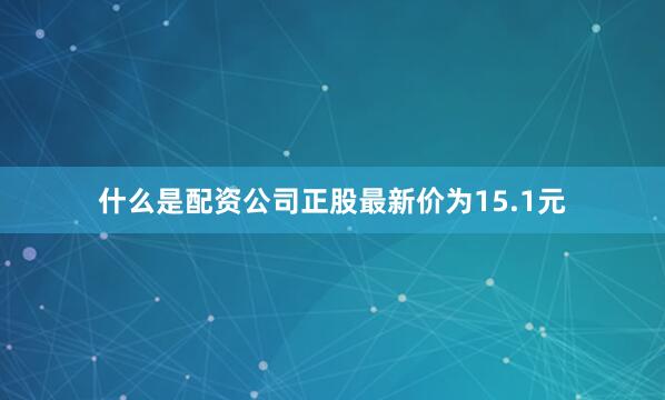 什么是配资公司正股最新价为15.1元