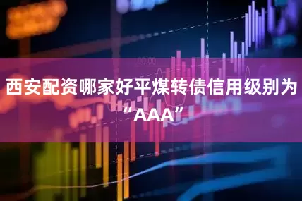 西安配资哪家好平煤转债信用级别为“AAA”