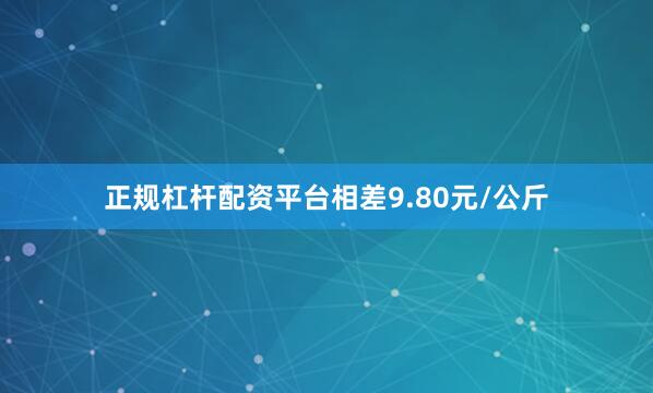 正规杠杆配资平台相差9.80元/公斤