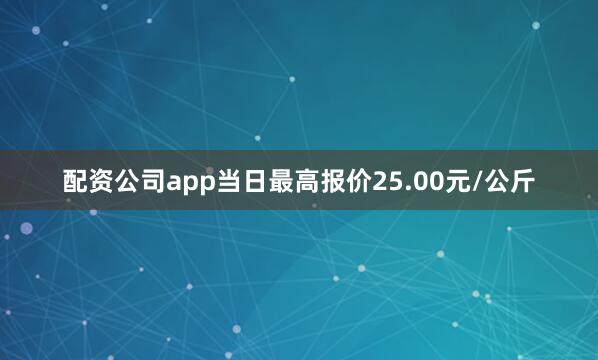 配资公司app当日最高报价25.00元/公斤