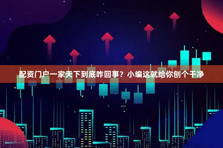 配资门户一家天下到底咋回事？小编这就给你刨个干净