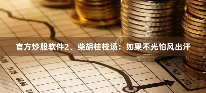 官方炒股软件2、柴胡桂枝汤：如果不光怕风出汗