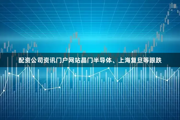 配资公司资讯门户网站晶门半导体、上海复旦等跟跌