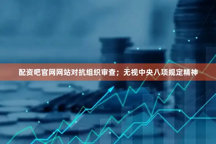配资吧官网网站对抗组织审查；无视中央八项规定精神