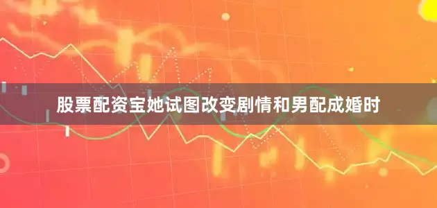 股票配资宝她试图改变剧情和男配成婚时