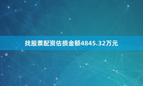 找股票配资估损金额4845.32万元